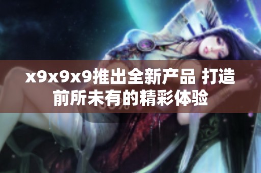 x9x9x9推出全新产品 打造前所未有的精彩体验