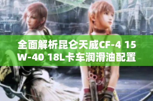 全面解析昆仑天威CF-4 15W-40 18L卡车润滑油配置参数