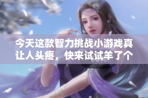 今天这款智力挑战小游戏真让人头疼，快来试试羊了个羊！