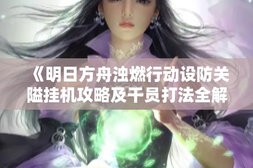 《明日方舟浊燃行动设防关隘挂机攻略及干员打法全解析》