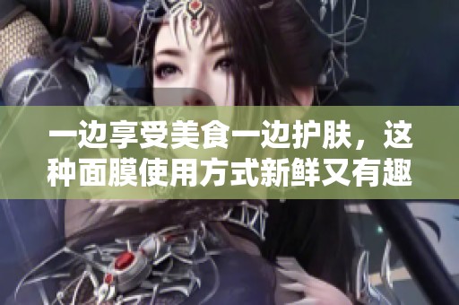 一边享受美食一边护肤，这种面膜使用方式新鲜又有趣