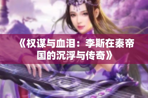 《权谋与血泪：李斯在秦帝国的沉浮与传奇》