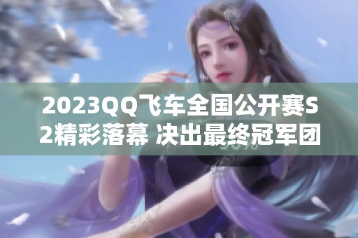 2023QQ飞车全国公开赛S2精彩落幕 决出最终冠军团队！