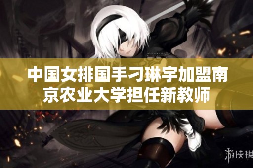 中国女排国手刁琳宇加盟南京农业大学担任新教师