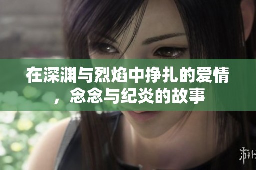 在深渊与烈焰中挣扎的爱情，念念与纪炎的故事