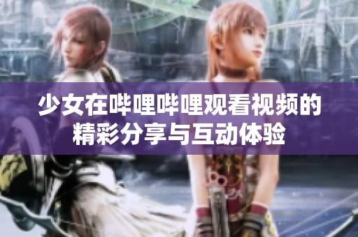 少女在哔哩哔哩观看视频的精彩分享与互动体验