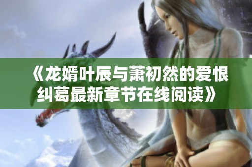 《龙婿叶辰与萧初然的爱恨纠葛最新章节在线阅读》