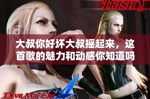 大叔你好坏大叔摇起来，这首歌的魅力和动感你知道吗