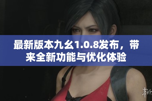 最新版本九幺1.0.8发布，带来全新功能与优化体验