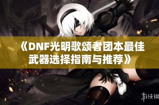 《DNF光明歌颂者团本最佳武器选择指南与推荐》