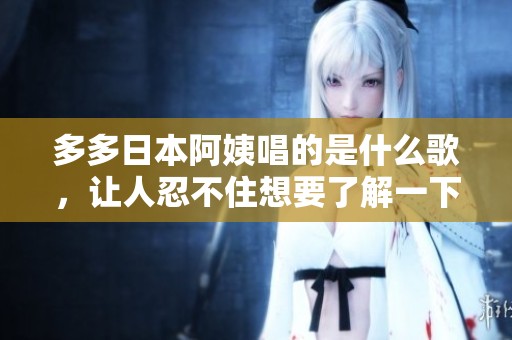 多多日本阿姨唱的是什么歌，让人忍不住想要了解一下