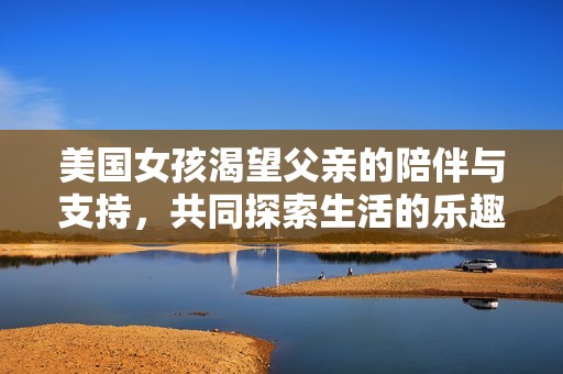 美国女孩渴望父亲的陪伴与支持，共同探索生活的乐趣