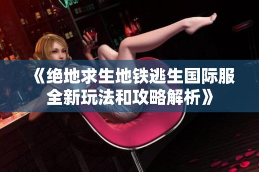 《绝地求生地铁逃生国际服全新玩法和攻略解析》