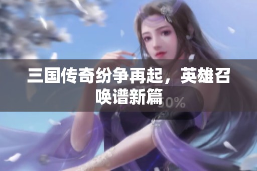 三国传奇纷争再起，英雄召唤谱新篇