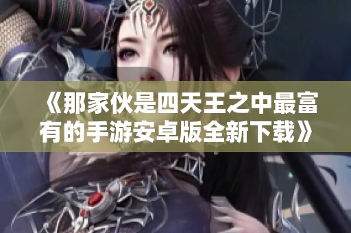 《那家伙是四天王之中最富有的手游安卓版全新下载》