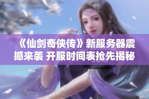 《仙剑奇侠传》新服务器震撼来袭 开服时间表抢先揭秘