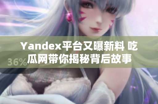 Yandex平台又曝新料 吃瓜网带你揭秘背后故事