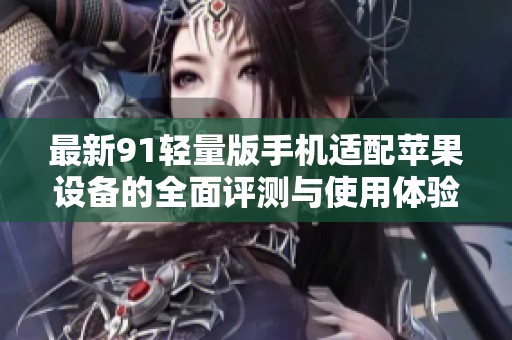 最新91轻量版手机适配苹果设备的全面评测与使用体验