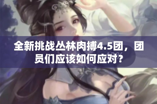 全新挑战丛林肉搏4.5团，团员们应该如何应对？