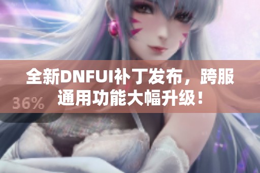 全新DNFUI补丁发布，跨服通用功能大幅升级！