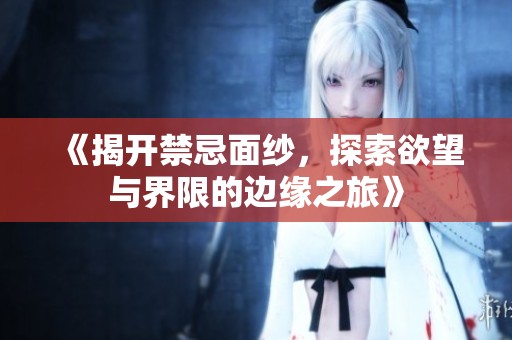 《揭开禁忌面纱，探索欲望与界限的边缘之旅》