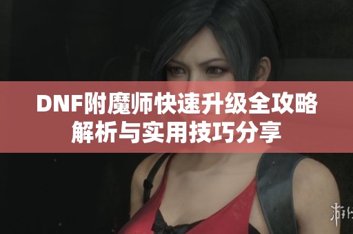 DNF附魔师快速升级全攻略解析与实用技巧分享