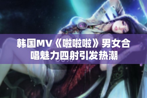 韩国MV《啦啦啦》男女合唱魅力四射引发热潮
