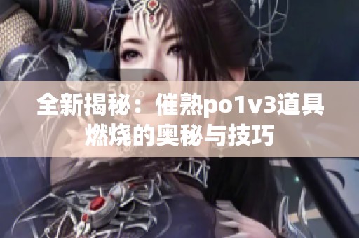 全新揭秘：催熟po1v3道具燃烧的奥秘与技巧