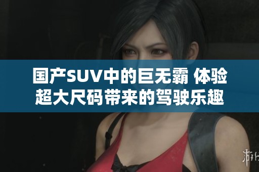 国产SUV中的巨无霸 体验超大尺码带来的驾驶乐趣