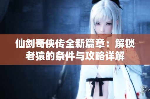 仙剑奇侠传全新篇章：解锁老猿的条件与攻略详解