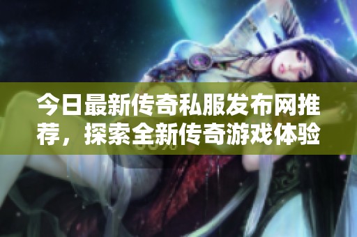 今日最新传奇私服发布网推荐，探索全新传奇游戏体验！