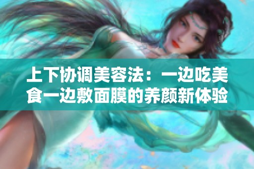 上下协调美容法：一边吃美食一边敷面膜的养颜新体验