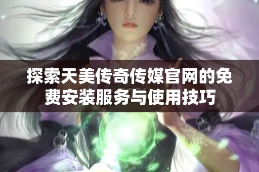 探索天美传奇传媒官网的免费安装服务与使用技巧