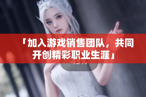 「加入游戏销售团队，共同开创精彩职业生涯」