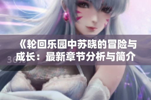 《轮回乐园中苏晓的冒险与成长：最新章节分析与简介》
