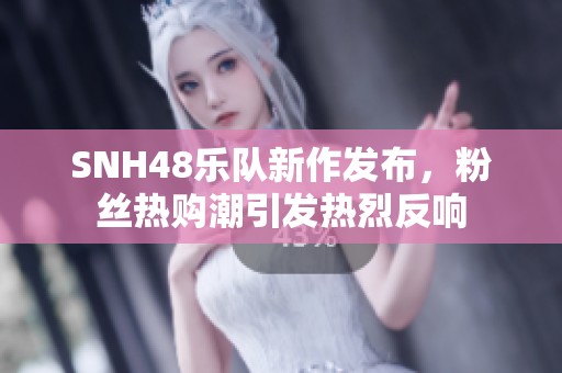 SNH48乐队新作发布，粉丝热购潮引发热烈反响