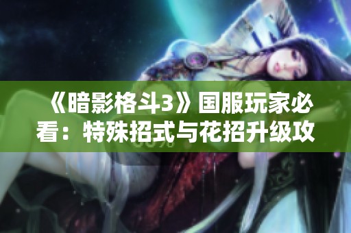 《暗影格斗3》国服玩家必看：特殊招式与花招升级攻略指南