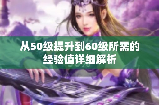 从50级提升到60级所需的经验值详细解析