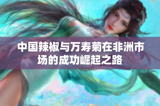 中国辣椒与万寿菊在非洲市场的成功崛起之路
