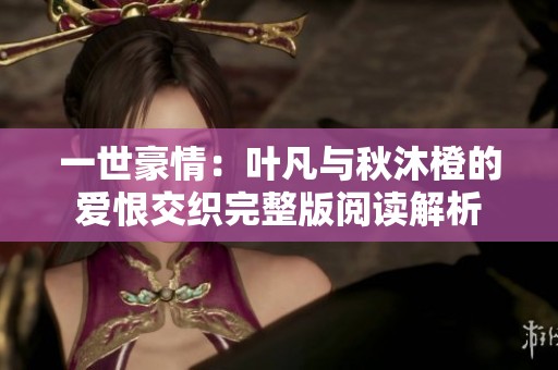 一世豪情：叶凡与秋沐橙的爱恨交织完整版阅读解析