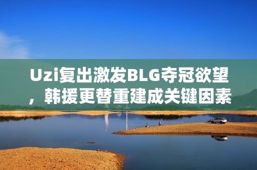 Uzi复出激发BLG夺冠欲望，韩援更替重建成关键因素