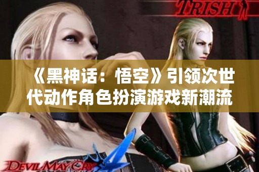 《黑神话：悟空》引领次世代动作角色扮演游戏新潮流