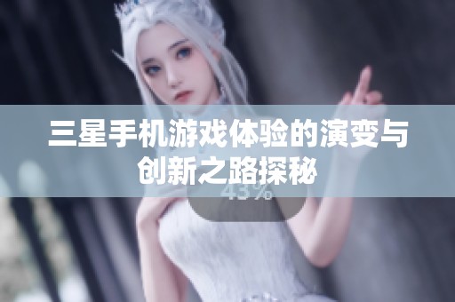 三星手机游戏体验的演变与创新之路探秘