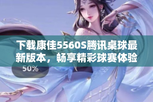 下载康佳5560S腾讯桌球最新版本，畅享精彩球赛体验
