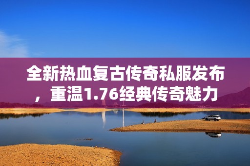 全新热血复古传奇私服发布，重温1.76经典传奇魅力