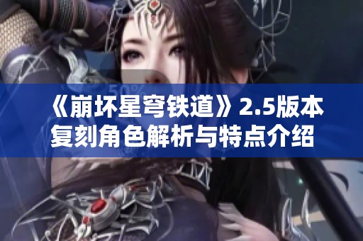 《崩坏星穹铁道》2.5版本复刻角色解析与特点介绍