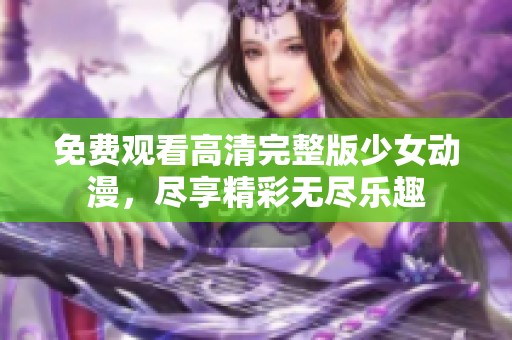 免费观看高清完整版少女动漫，尽享精彩无尽乐趣
