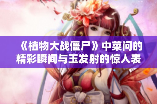 《植物大战僵尸》中菜问的精彩瞬间与玉发射的惊人表现