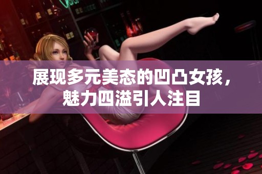 展现多元美态的凹凸女孩，魅力四溢引人注目