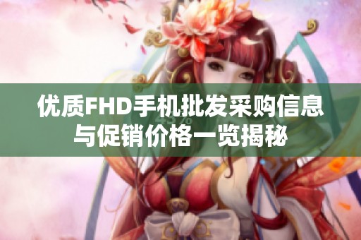 优质FHD手机批发采购信息与促销价格一览揭秘